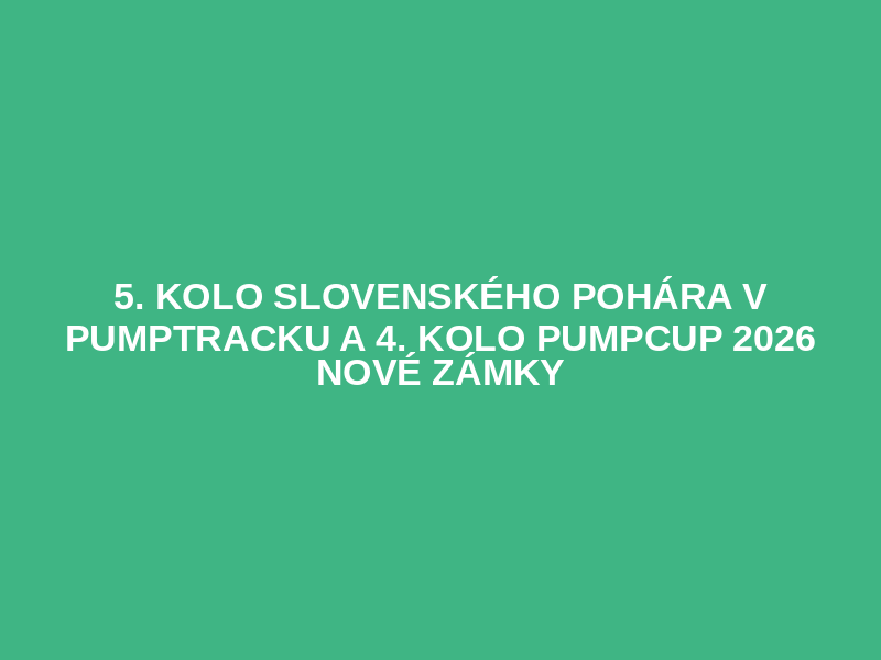 5. kolo Slovenského pohára v pumptracku a 4. kolo PUMPCUP 2026  Nové Zámky