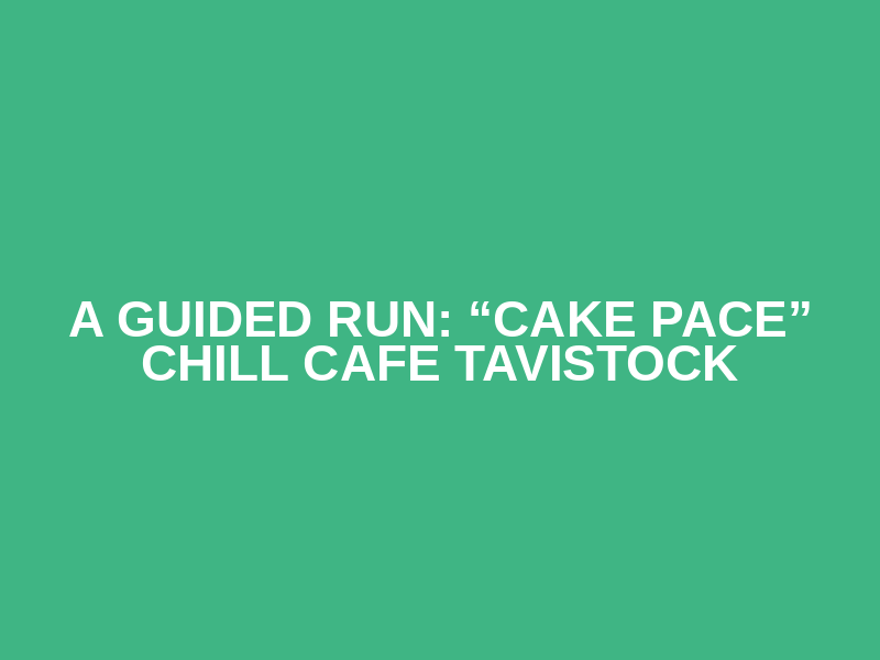 A Guided Run: “Cake Pace” Chill Cafe Tavistock