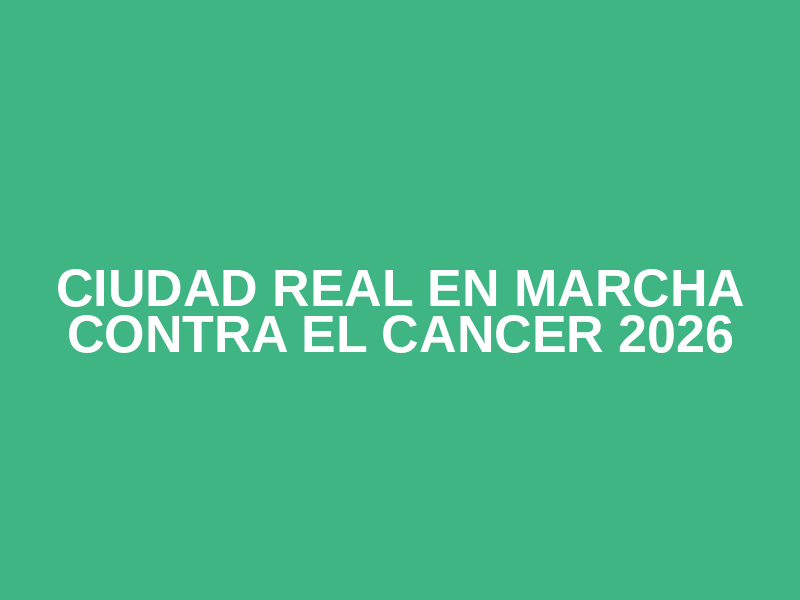 CIUDAD REAL EN MARCHA CONTRA EL CANCER 2026