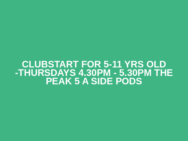 ClubStart for 5-11 yrs old -Thursdays 4.30pm - 5.30pm The Peak 5 a side pods