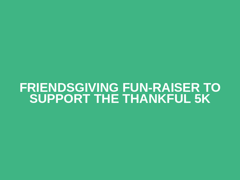 Friendsgiving Fun-raiser to support the Thankful 5K