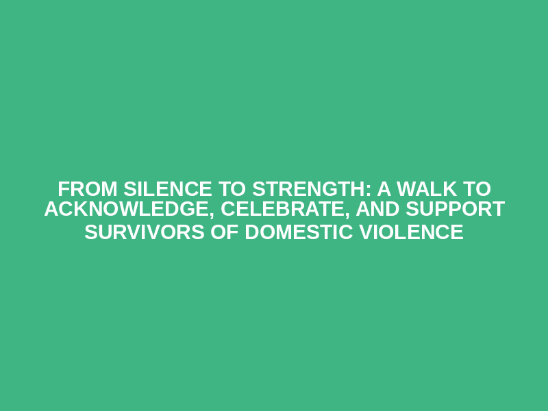 From Silence to Strength: A Walk to Acknowledge, Celebrate, and Support Survivors of Domestic Violence