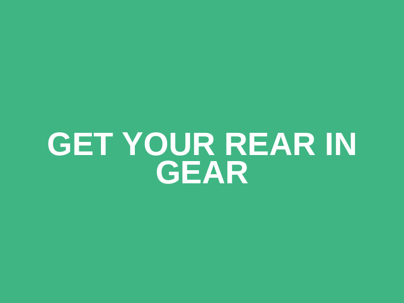 Get Your Rear In Gear