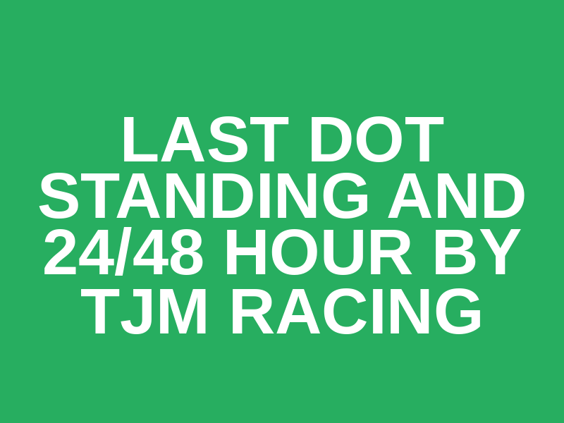 Last Dot Standing and 24/48 Hour by TJM Racing
