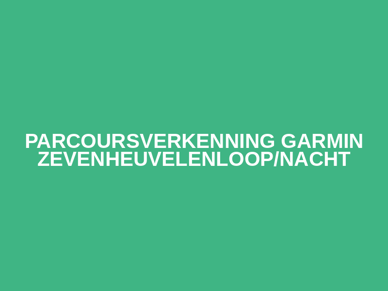 Parcoursverkenning  Garmin Zevenheuvelenloop/nacht