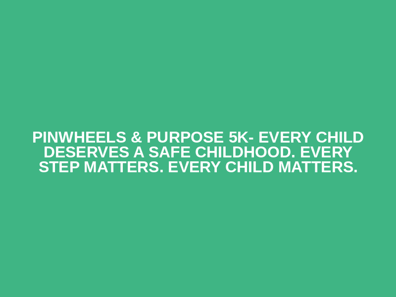 Pinwheels & Purpose 5K- Every Child Deserves a Safe Childhood. Every Step Matters. Every Child Matters.
