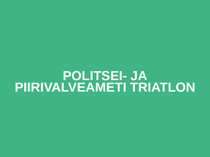 POLITSEI- JA PIIRIVALVEAMETI TRIATLON