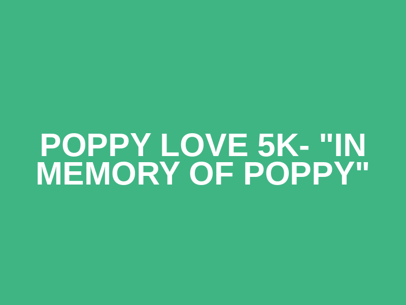 Poppy Love 5K- "In Memory of Poppy"