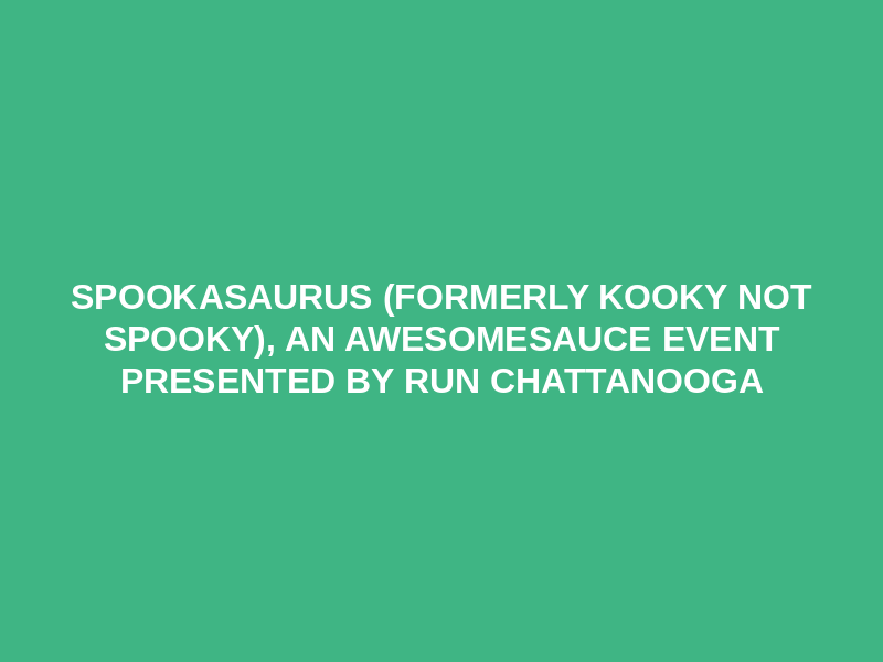 Spookasaurus (formerly Kooky Not Spooky), An Awesomesauce Event presented by Run Chattanooga