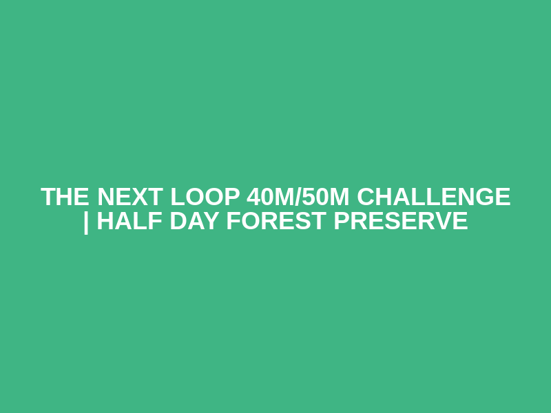 The Next Loop 40M/50M Challenge | Half Day Forest Preserve
