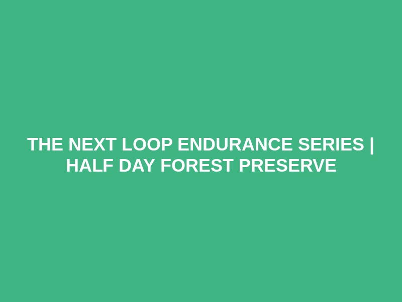 The Next Loop Endurance Series | Half Day Forest Preserve
