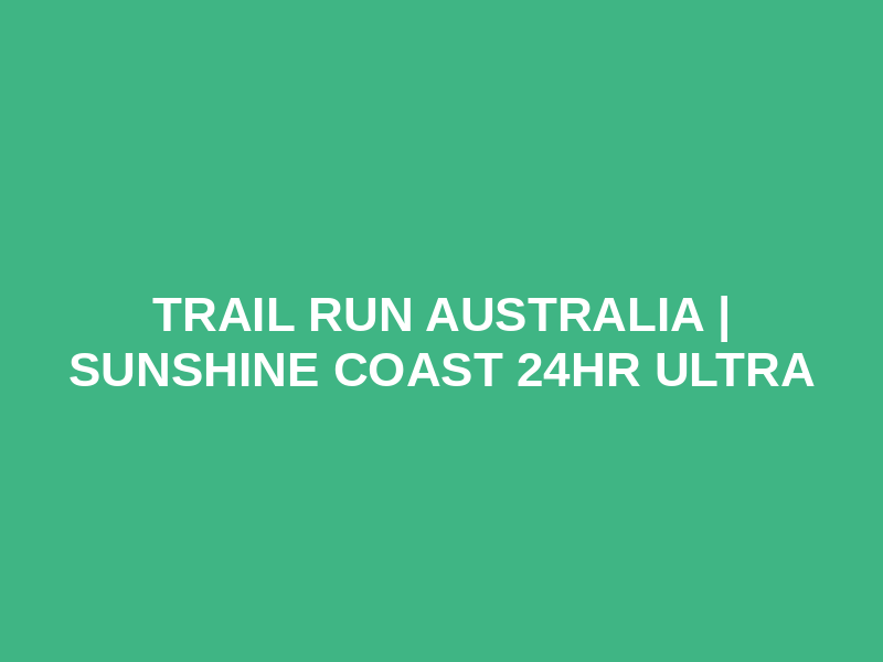 Trail Run Australia | Sunshine Coast 24hr Ultra