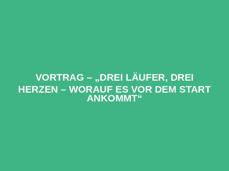 Vortrag – „Drei Läufer, drei Herzen – worauf es vor dem Start ankommt“