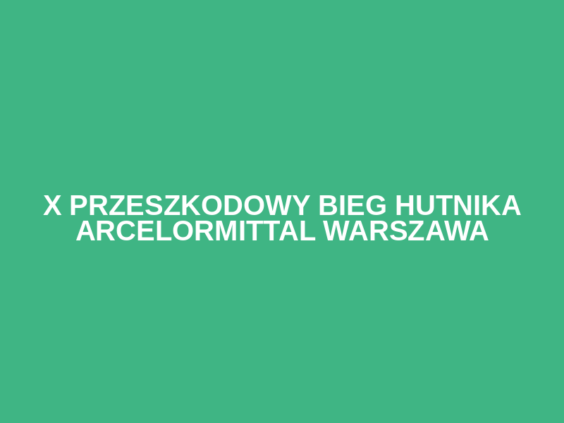 X Przeszkodowy Bieg Hutnika ArcelorMittal Warszawa